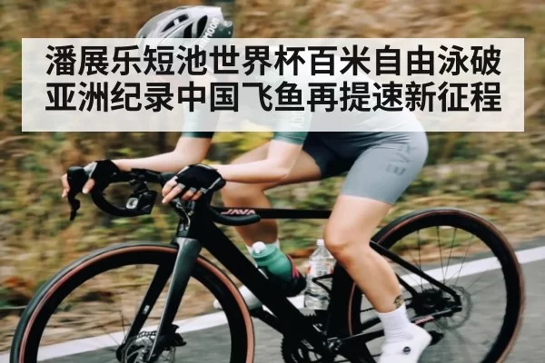 潘展乐短池世界杯百米自由泳破亚洲纪录中国飞鱼再提速新征程 - esball